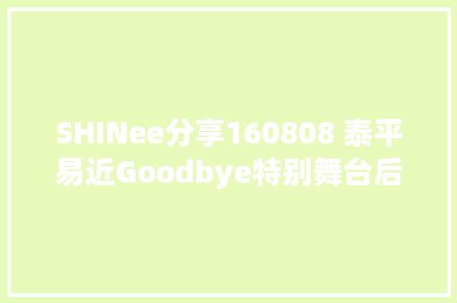 SHINee分享160808 泰平易近Goodbye特别舞台后台公开 魅力四射