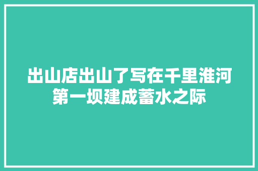 出山店出山了写在千里淮河第一坝建成蓄水之际