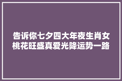 告诉你七夕四大年夜生肖女桃花旺盛真爱光降运势一路飙升