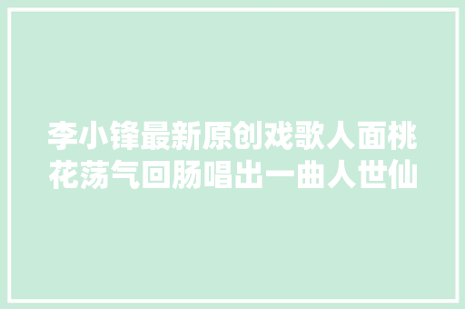 李小锋最新原创戏歌人面桃花荡气回肠唱出一曲人世仙境 休闲娱乐