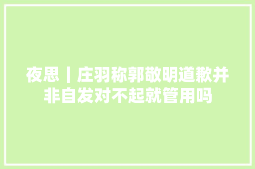 夜思｜庄羽称郭敬明道歉并非自发对不起就管用吗