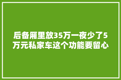 后备厢里放35万一夜少了5万元私家车这个功能要留心