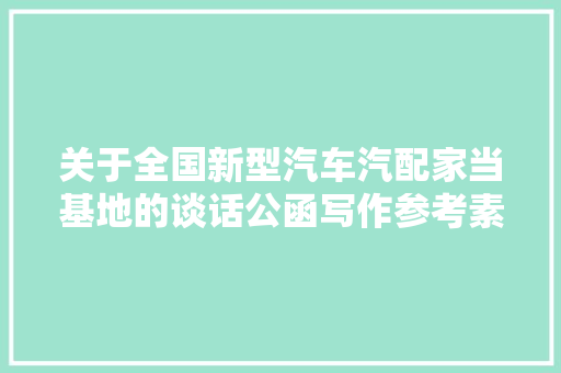 关于全国新型汽车汽配家当基地的谈话公函写作参考素材
