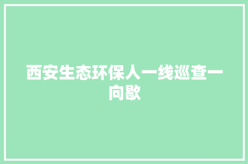西安生态环保人一线巡查一向歇