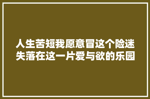 人生苦短我愿意冒这个险迷失落在这一片爱与欲的乐园
