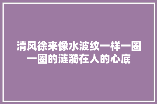 清风徐来像水波纹一样一圈一圈的涟漪在人的心底