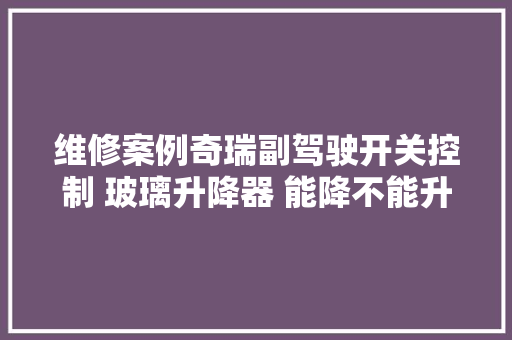 维修案例奇瑞副驾驶开关控制 玻璃升降器 能降不能升故障维修