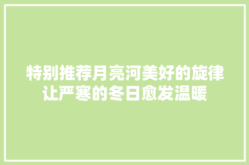 特别推荐月亮河美好的旋律让严寒的冬日愈发温暖