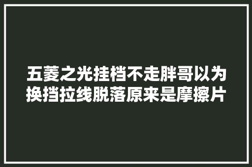 五菱之光挂档不走胖哥以为换挡拉线脱落原来是摩擦片报废了