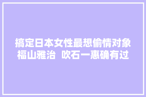 搞定日本女性最想偷情对象福山雅治  吹石一惠确有过人之处