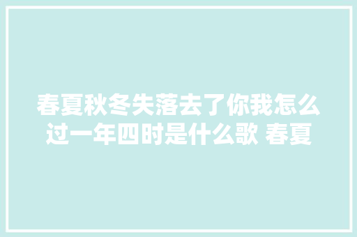 春夏秋冬失落去了你我怎么过一年四时是什么歌 春夏秋冬的你歌词 休闲娱乐