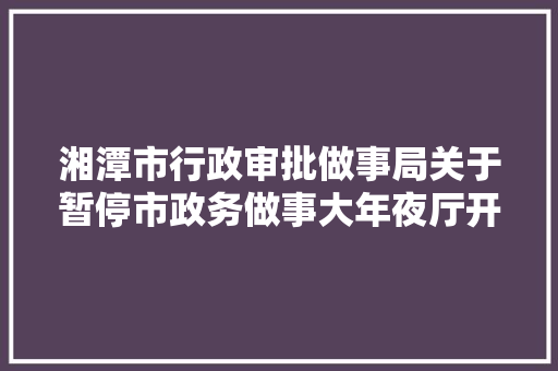 湘潭市行政审批做事局关于暂停市政务做事大年夜厅开放实行网上干事的通知书记