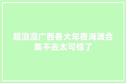 超浪漫广西各大年夜海滩合集不去太可惜了