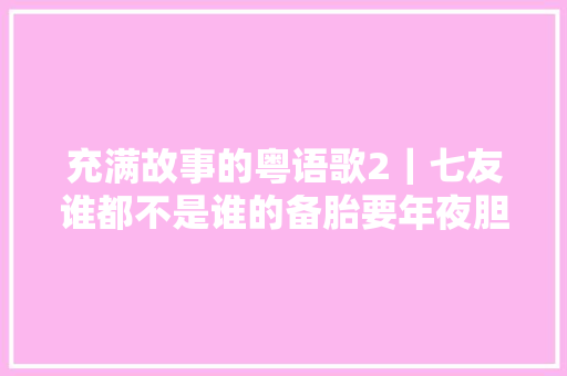 充满故事的粤语歌2｜七友谁都不是谁的备胎要年夜胆追求自己的爱
