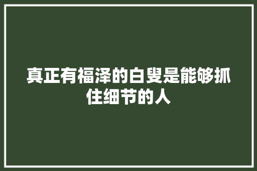 真正有福泽的白叟是能够抓住细节的人