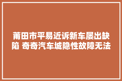 莆田市平易近诉新车屡出缺陷 奇奇汽车城隐性故障无法预见