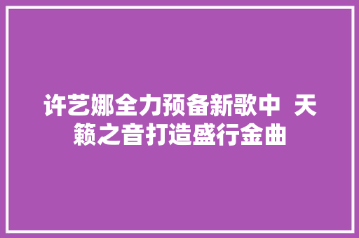 许艺娜全力预备新歌中  天籁之音打造盛行金曲