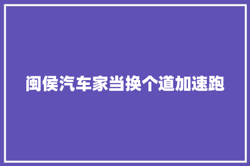 闽侯汽车家当换个道加速跑