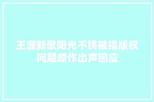 王源新歌阳光不锈被指版权问题原作出声回应