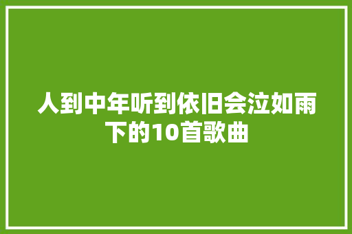 人到中年听到依旧会泣如雨下的10首歌曲