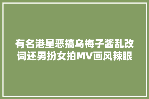 有名港星恶搞乌梅子酱乱改词还男扮女拍MV画风辣眼但搞笑