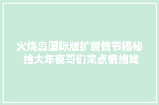 火烧岛国际版扩展情节揭秘 给大年夜哥们来点情绪戏