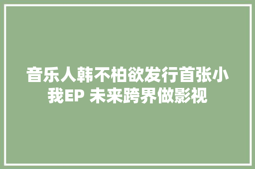 音乐人韩不柏欲发行首张小我EP 未来跨界做影视