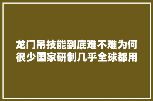 龙门吊技能到底难不难为何很少国家研制几乎全球都用中国造