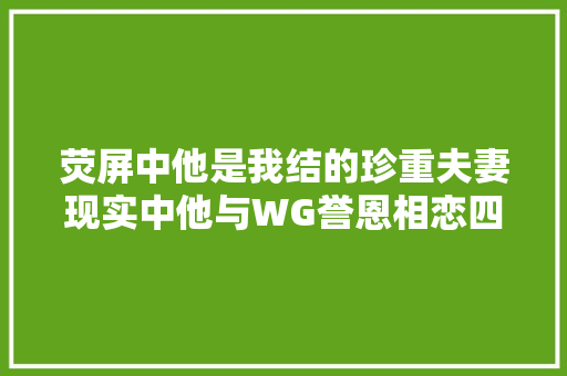 荧屏中他是我结的珍重夫妻现实中他与WG誉恩相恋四年却无奈分离如今他要带着新专辑回归了