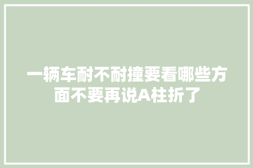 一辆车耐不耐撞要看哪些方面不要再说A柱折了