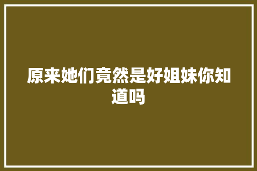 原来她们竟然是好姐妹你知道吗