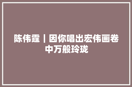 陈伟霆｜因你唱出宏伟画卷中万般玲珑