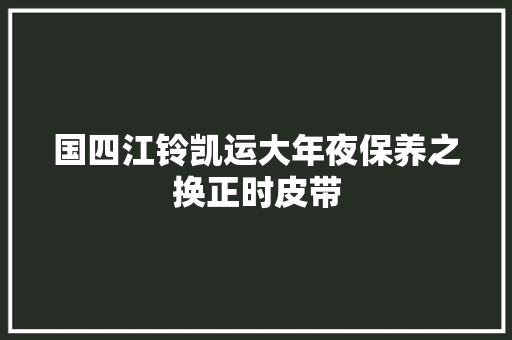 国四江铃凯运大年夜保养之换正时皮带