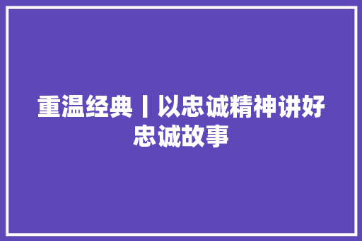 重温经典丨以忠诚精神讲好忠诚故事
