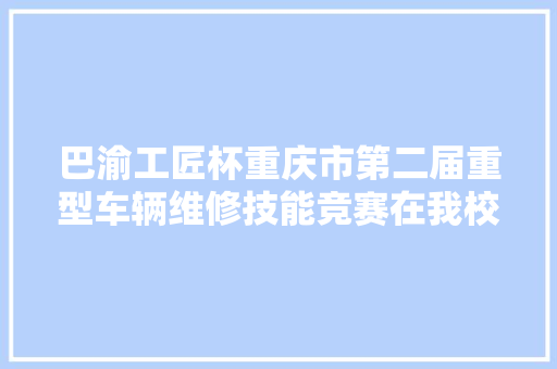 巴渝工匠杯重庆市第二届重型车辆维修技能竞赛在我校成功举办