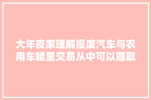 大年夜家理解报废汽车与农用车暗里交易从中可以赚取大年夜的利润