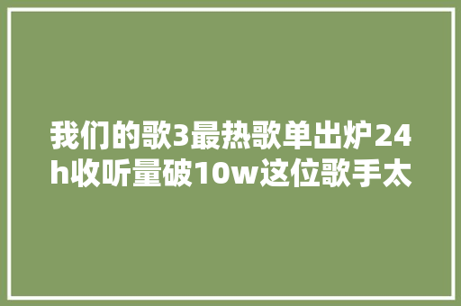 我们的歌3最热歌单出炉24h收听量破10w这位歌手太牛了