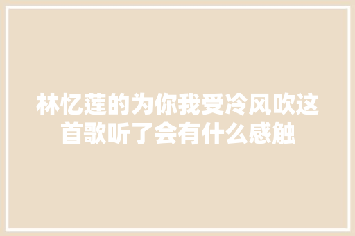 林忆莲的为你我受冷风吹这首歌听了会有什么感触