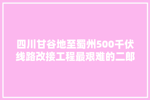 四川甘谷地至蜀州500千伏线路改接工程最艰难的二郎山段贯通