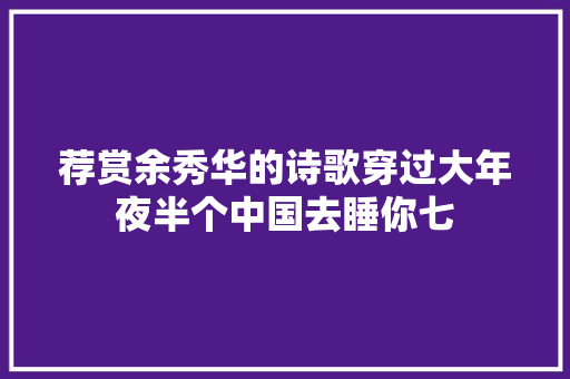 荐赏余秀华的诗歌穿过大年夜半个中国去睡你七