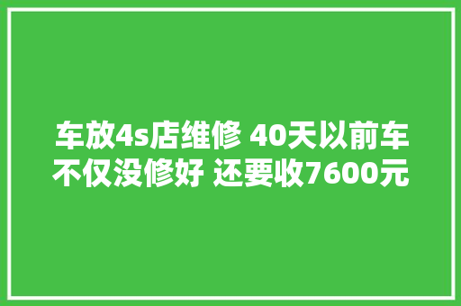 车放4s店维修 40天以前车不仅没修好 还要收7600元的泊车资