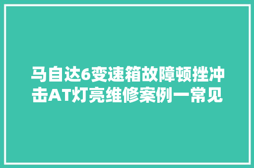 马自达6变速箱故障顿挫冲击AT灯亮维修案例一常见问题总汇