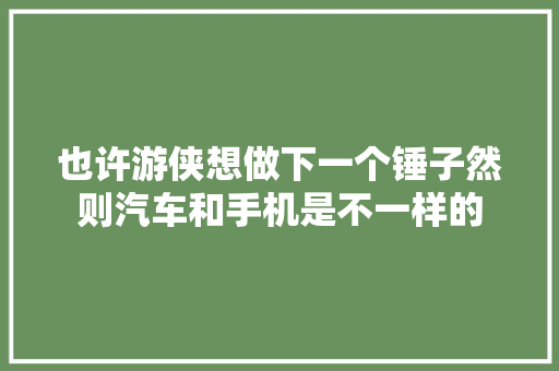 也许游侠想做下一个锤子然则汽车和手机是不一样的