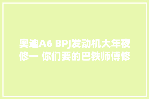 奥迪A6 BPJ发动机大年夜修一 你们要的巴铁师傅修车来了
