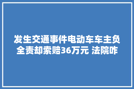 发生交通事件电动车车主负全责却索赔36万元 法院咋判速来围不雅观
