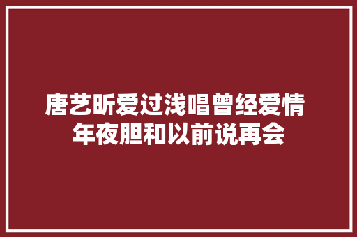 唐艺昕爱过浅唱曾经爱情 年夜胆和以前说再会 休闲娱乐