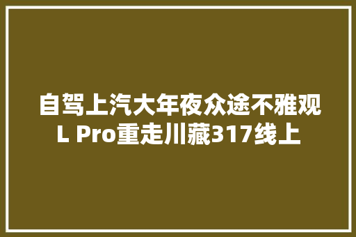 自驾上汽大年夜众途不雅观L Pro重走川藏317线上