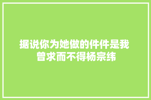 据说你为她做的件件是我 曾求而不得杨宗纬