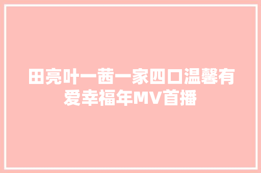 田亮叶一茜一家四口温馨有爱幸福年MV首播