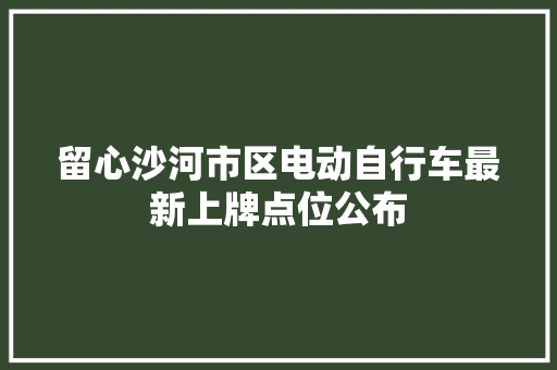 留心沙河市区电动自行车最新上牌点位公布